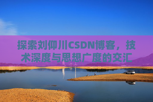 探索刘仰川CSDN博客，技术深度与思想广度的交汇